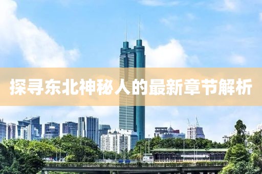 探尋東北神秘人的最新章節解析