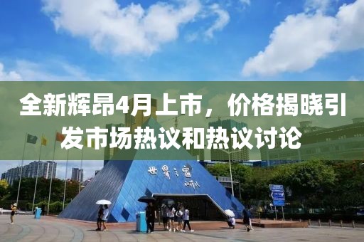 全新輝昂4月上市，價格揭曉引發市場熱議和熱議討論