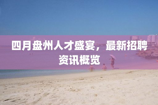 四月盤州人才盛宴，最新招聘資訊概覽
