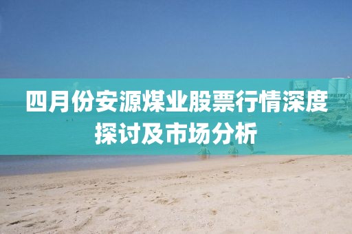 四月份安源煤業股票行情深度探討及市場分析