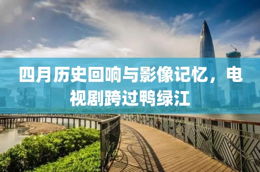 四月歷史回響與影像記憶，電視劇跨過鴨綠江