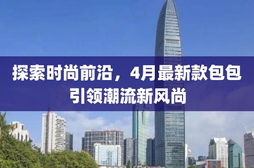探索時尚前沿，4月最新款包包引領潮流新風尚