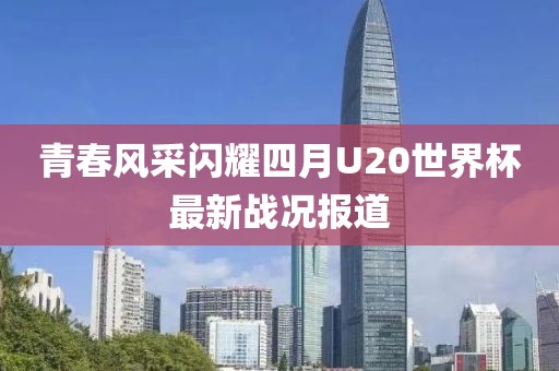 青春風采閃耀四月U20世界杯最新戰況報道