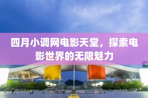 四月小調網電影天堂，探索電影世界的無限魅力