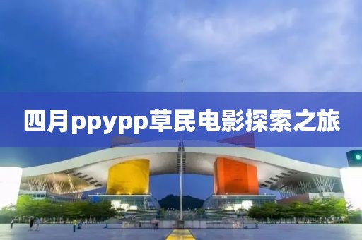 四月ppypp草民電影探索之旅