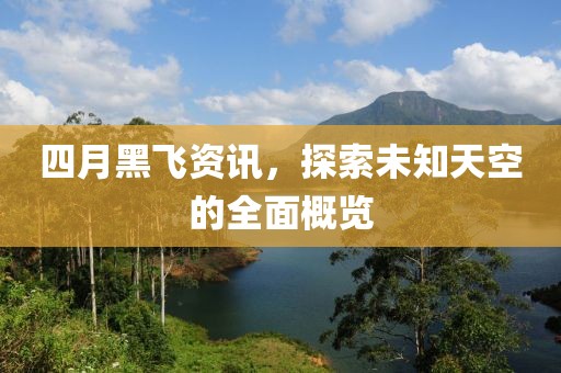 四月黑飛資訊，探索未知天空的全面概覽