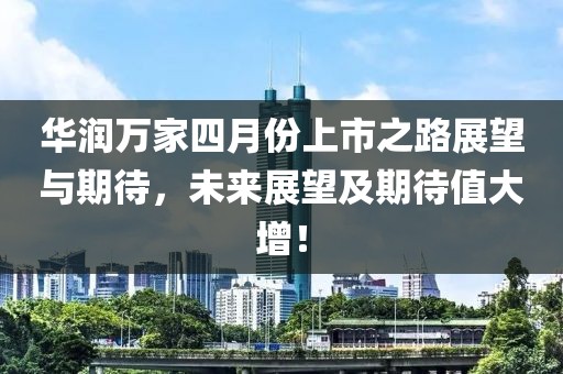 華潤萬家四月份上市之路展望與期待，未來展望及期待值大增！