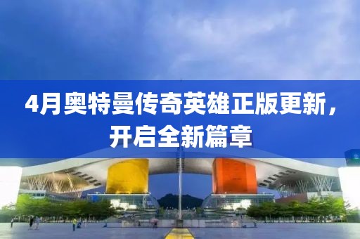 4月奧特曼傳奇英雄正版更新，開啟全新篇章