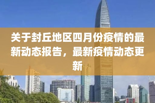 關于封丘地區四月份疫情的最新動態報告，最新疫情動態更新