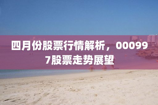 四月份股票行情解析，000997股票走勢展望