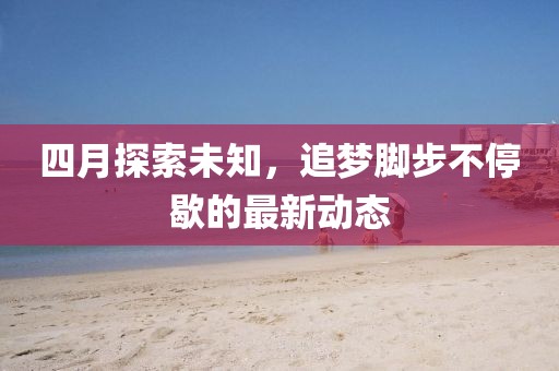 四月探索未知，追夢腳步不停歇的最新動態