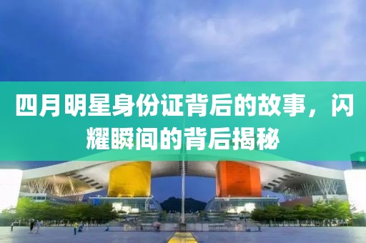四月明星身份證背后的故事，閃耀瞬間的背后揭秘