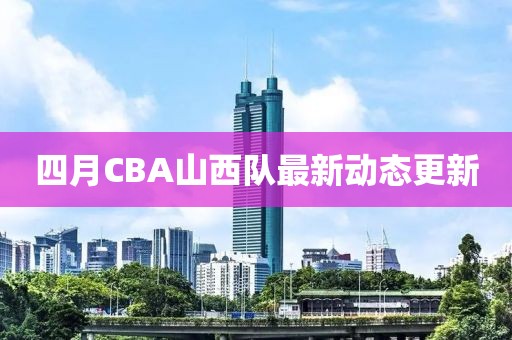 四月CBA山西隊最新動態更新