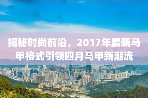 揭秘時尚前沿，2017年最新馬甲格式引領四月馬甲新潮流