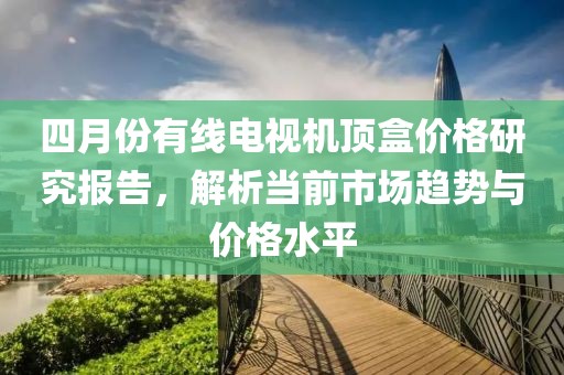 四月份有線電視機頂盒價格研究報告，解析當前市場趨勢與價格水平