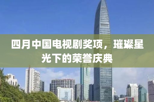 四月中國電視劇獎項，璀璨星光下的榮譽慶典
