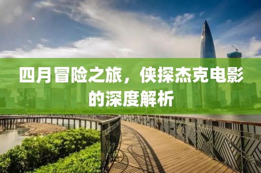 四月冒險之旅，俠探杰克電影的深度解析