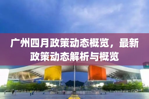 廣州四月政策動態概覽，最新政策動態解析與概覽