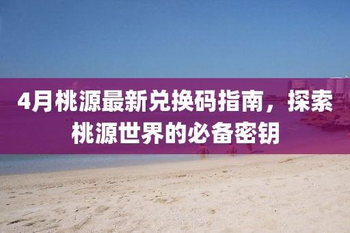 4月桃源最新兌換碼指南，探索桃源世界的必備密鑰
