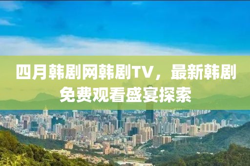 四月韓劇網韓劇TV，最新韓劇免費觀看盛宴探索