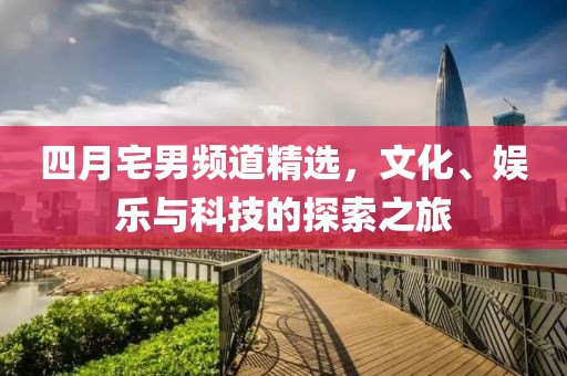 四月宅男頻道精選，文化、娛樂與科技的探索之旅