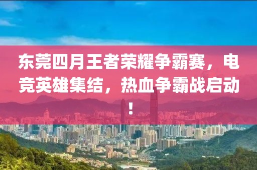 東莞四月王者榮耀爭霸賽，電競英雄集結，熱血爭霸戰啟動！