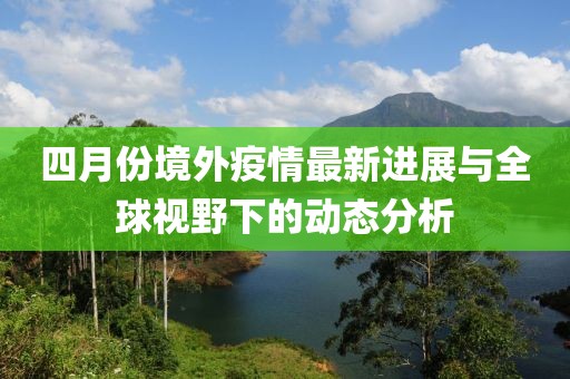 四月份境外疫情最新進展與全球視野下的動態分析