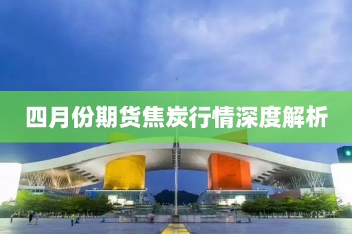 四月份期貨焦炭行情深度解析