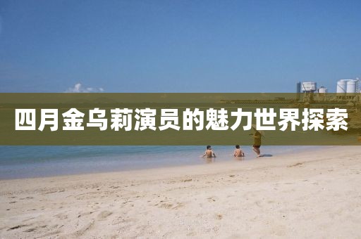 四月金烏莉演員的魅力世界探索