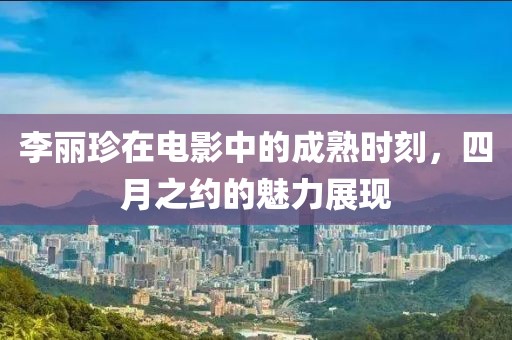 李麗珍在電影中的成熟時刻，四月之約的魅力展現