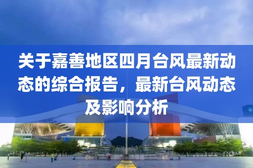 關于嘉善地區四月臺風最新動態的綜合報告，最新臺風動態及影響分析