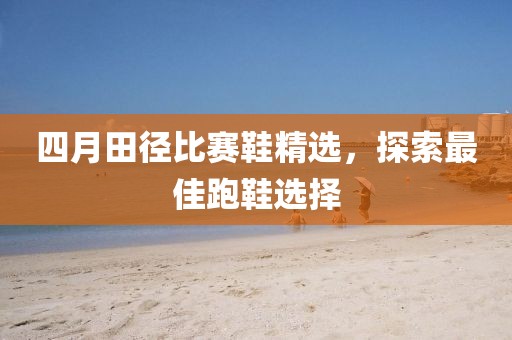 四月田徑比賽鞋精選，探索最佳跑鞋選擇