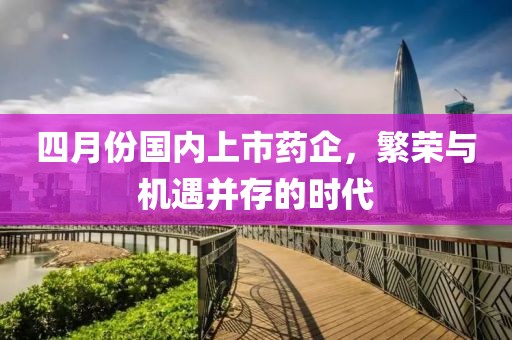 四月份國內上市藥企，繁榮與機遇并存的時代