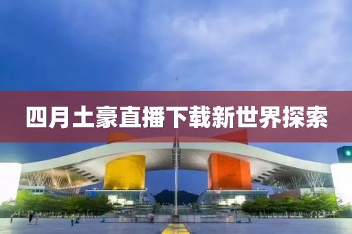 四月土豪直播下載新世界探索
