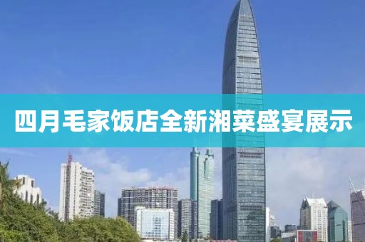 四月毛家飯店全新湘菜盛宴展示