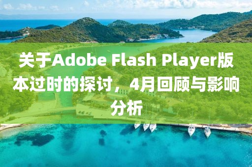 關于Adobe Flash Player版本過時的探討，4月回顧與影響分析