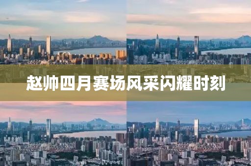 趙帥四月賽場風采閃耀時刻