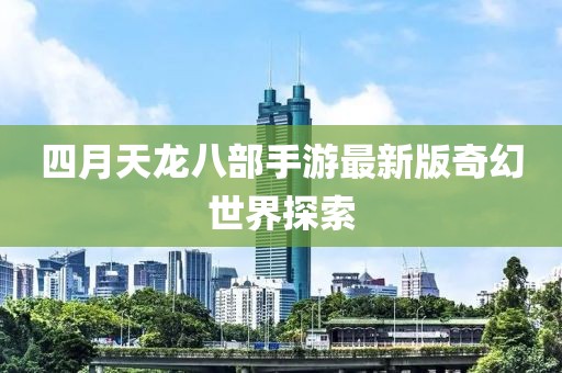 四月天龍八部手游最新版奇幻世界探索
