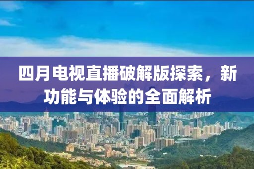 四月電視直播破解版探索，新功能與體驗的全面解析