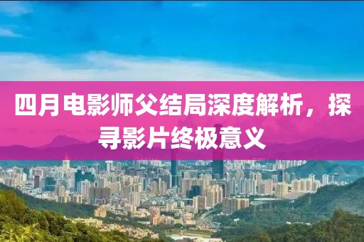 四月電影師父結局深度解析，探尋影片終極意義