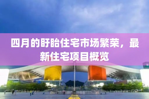 四月的盱眙住宅市場繁榮，最新住宅項目概覽