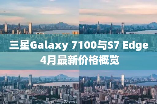 三星Galaxy 7100與S7 Edge 4月最新價格概覽