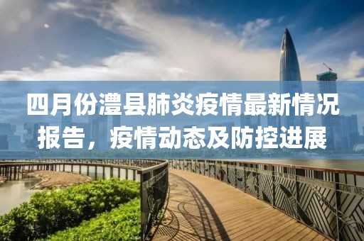 四月份澧縣肺炎疫情最新情況報告，疫情動態及防控進展