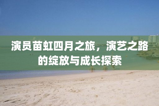 演員苗虹四月之旅，演藝之路的綻放與成長探索
