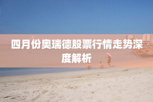 四月份奧瑞德股票行情走勢深度解析
