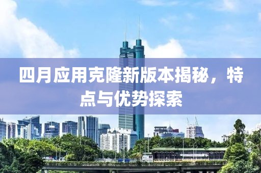 四月應用克隆新版本揭秘，特點與優勢探索