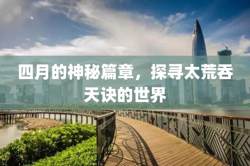 四月的神秘篇章，探尋太荒吞天訣的世界