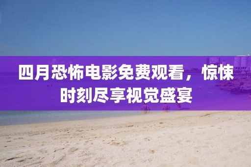 四月恐怖電影免費觀看，驚悚時刻盡享視覺盛宴