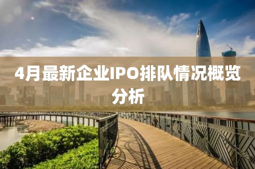 4月最新企業IPO排隊情況概覽分析