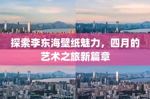 探索李東海壁紙魅力，四月的藝術之旅新篇章